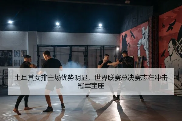 土耳其女排主场优势明显，世界联赛总决赛志在冲击冠军宝座
